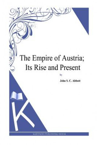 Kniha The Empire of Austria; Its Rise and Present John S C Abbott