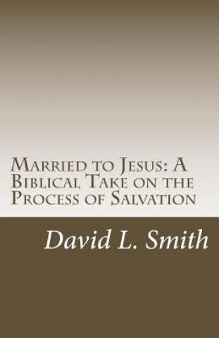 Carte Married to Jesus: A Biblical Take on the Process of Salvation David L Smith