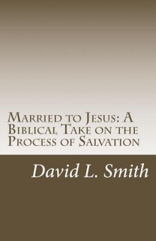 Kniha Married to Jesus: A Biblical Take on the Process of Salvation David L Smith