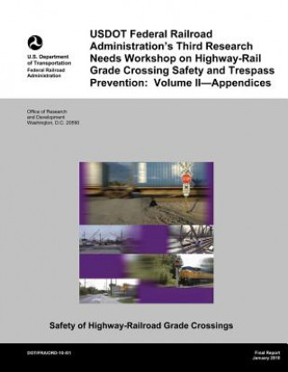 Kniha USDOT Federal Railroad Administration's Third Research Needs Workshop on Highway-Rail Grade Crossing Safety and Trespass Prevention: Volume II?Appendi U S Department of Transportation