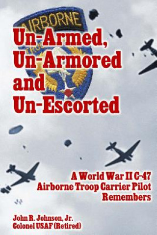 Carte Un-Armed, Un-Armored and Un-Escorted: A World War II C-47 Airborne Troop Carrier Pilot Remembers John R Johnson Jr