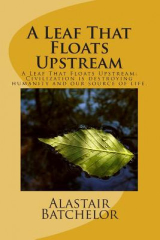 Książka A Leaf That Floats Upstream: A Leaf That Floats Upstream: Civilization is destroying humanity and our source of life. MR Alastair Edward Batchelor