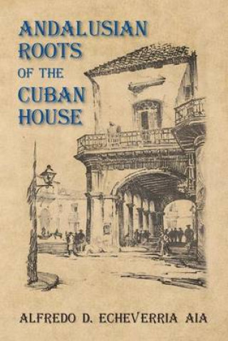 Buch Andalusian Roots of the Cuban House: Syncretism of Islamic, Spanish and Cuban Architecture Alfredo D Echeverria Aia