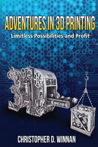 Carte Adventures in 3D Printing: Limitless Possibilities and Profit Using 3D Printers Christopher D Winnan