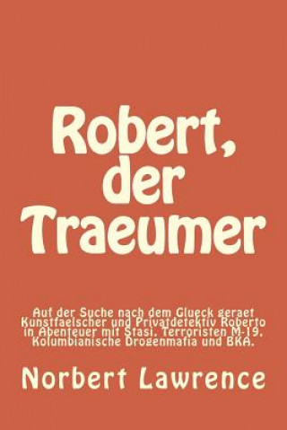 Könyv Robert, der Traeumer: Auf der Suche nach dem Glueck geraet Kunstfaelscher und Privatdetektiv Roberto in Abenteuer mit Stasi, Terroristen M-1 Norbert Lawrence