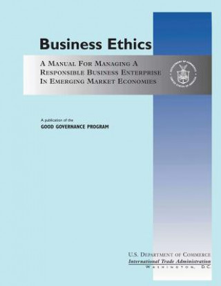 Kniha Business Ethics: A Manual for Managing a Responsible Business Enterprise in Emerging Market Economies U S Department of Commerce