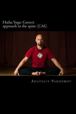 Könyv Hatha Yoga: Correct approach to the spine (CAS): Author provides conclusive proof that it is necessary to use conscious approach t Anatoliy Pakhomov