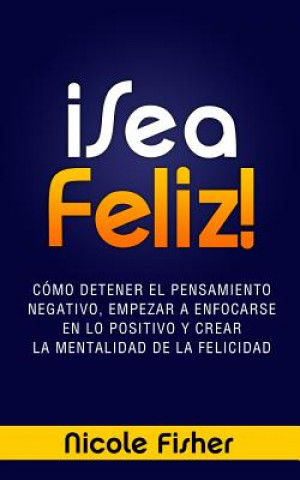 Kniha ?Sea Feliz!: Cómo Detener el Pensamiento Negativo, Empezar a Enfocarse en lo Positivo y Crear La Mentalidad de la Felicidad Nicole Fisher