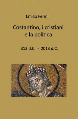 Carte costantino, i cristiani e la politica: 313 d.C. - 2013 d.C. Emilio Fermi