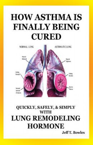 Kniha How Asthma Is Finally Being Cured: Quickly, Safely, & Simply With Lung-Remodeling Hormone Jeff T Bowles