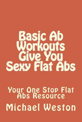 Kniha Basic Ab Workouts Give You Sexy Flat Abs: Your One Stop Flat Abs Resource Michael Weston