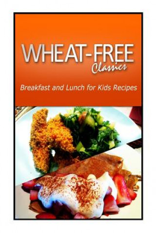 Книга Wheat-Free Classics - Breakfast and Lunch for Kids Recipes Wheat Free Classics Compilations