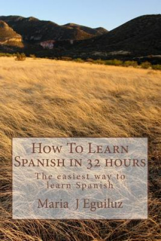 Книга How To Learn Spanish in 32 hours: The easiest way to learn Spanish MS Maria J Eguiluz