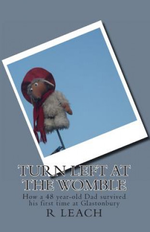 Carte Turn Left At The Womble: How a 48 year-old Dad survived his first time at Glastonbury R J Leach
