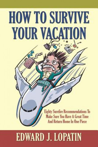 Carte How to Survive Your Vacation: Eighty Surefire Recommendations To Make Sure You Have A Great Time And Return Home In One Piece Edward J Lopatin