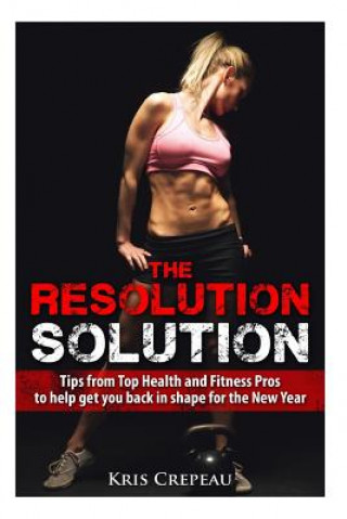 Książka The Resolution Solution: Tips from Top Health and Fitness Pros to help you get back in shape for the New Year Kris Crepeau