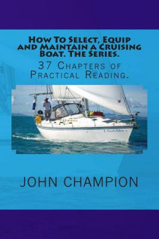 Kniha How To Select, Equip and Maintain a Cruising Boat. The Series.: 37 Chapters of Practical Reading. MR John Champion