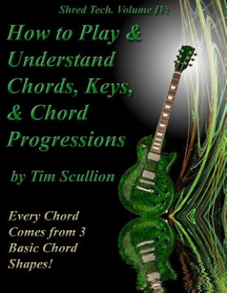 Könyv Shred Tech. Volume IV: How to Play & Understand Chords, Keys, and Chord Progressions: Every Chord Comes from 3 Basic Chord Shapes! Tim Scullion