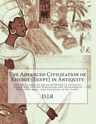 Könyv The Advanced Civilization of Khemit {Egypt} in Antiquity: and Invaders of Khemit in Antiquity; with colorful illustrations, chronological dates, data, D J R