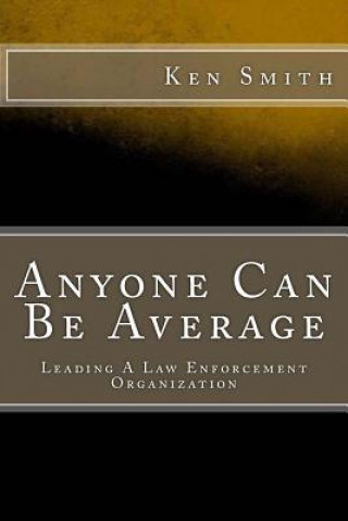 Könyv Anyone Can Be Average: Leading A Law Enforcement Organization Ken Smith