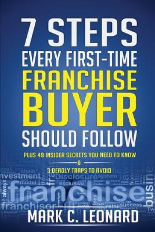 Könyv 7 Steps Every First Time Franchise Buyer Should Follow: Plus: 49 Insider Secrets You Need to Know and 3 Deadly Traps to Avoid Mark C Leonard