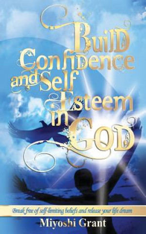 Kniha Build Confidence and Self-Esteem in GOD: Break free of self-limiting beliefs and release your life dream Miss Miyoshi Grant