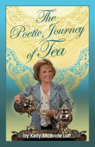 Kniha The Poetic Journey of Tea: A Guide to the Art of Tea Entertaining, Tea Recipes, Tea Etiquette and Tea Garden Poetry Kelly McBride Loft