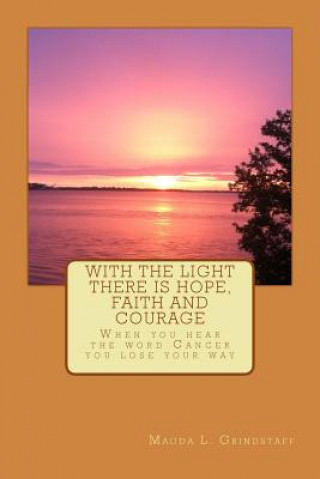 Книга With the Light there is Hope, Faith and Courage: When you hear the word Cancer, you loose your way Magda L Grindstaff