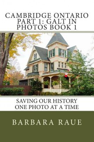 Kniha Cambridge Ontario Part 1: Galt in Photos Book 1: Saving Our History One Photo at a Time Mrs Barbara Raue