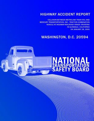 Książka Highway Accident Report: Collision Between Metrolink Train 901 and Mercury Transportation, Inc. Tractor-Combination Vehicle at Highway-Railroad National Transportation Safety Board