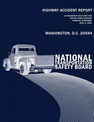 Kniha Highway Accident Report: 15 Passenger Child Care Van Run-off-road Accident Memphis, Tennessee April 4, 2002 National Transportation Safety Board