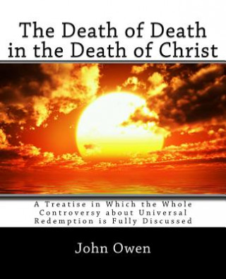 Kniha The Death of Death in the Death of Christ: A Treatise in Which the Whole Controversy about Universal Redemption is Fully Discussed John Owen