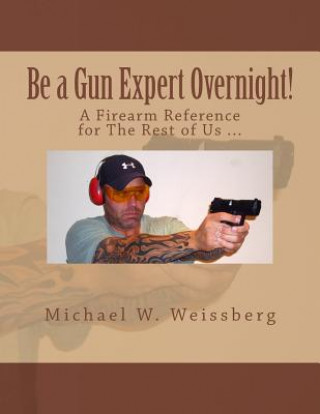 Carte Be a Gun Expert Overnight: A Firearm Reference for The Rest of Us Michael W Weissberg