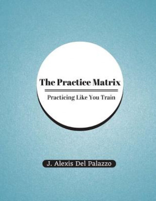 Knjiga The Practice Matrix: Practicing Like You Train J Alexis Del Palazzo