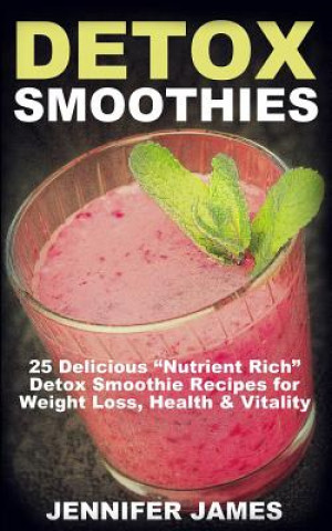 Carte Detox Smoothies: 25 Delicious "Nutrient Rich" Detox Smoothie Recipes for Weight Loss, Health & Vitality Jennifer James
