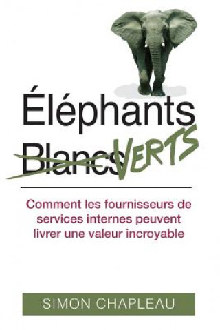 Kniha Éléphants Verts: Comment les fournisseurs de services internes peuvent livrer une valeur incroyable Simon Chapleau