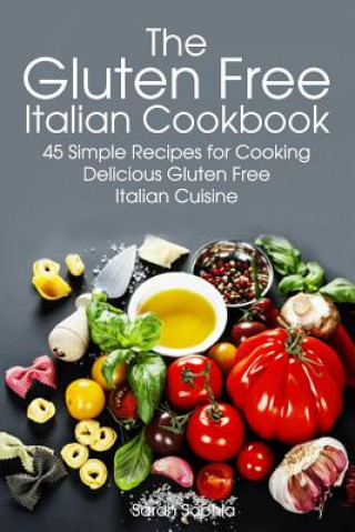 Kniha Gluten Free Italian: Simple and Delicious Recipes for Cooking Italian Cuisine Sarah Sophia