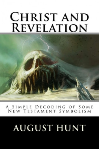 Carte Christ and Revelation: A Simple Decoding of Some New Testament Symbolism August Hunt