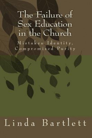 Kniha The Failure of Sex Education in the Church: Mistaken Identity, Compromised Purity: Questions & Answers for Christian Dialogue Linda D Bartlett