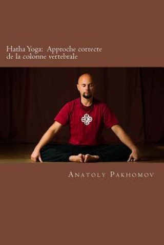 Kniha Hatha Yoga: APPROCHE CORRECTE DE LA COLONNE VERTEBRALE: Hatha Yoga: APPROCHE CORRECTE DE LA COLONNE VERTEBRALE Anatoly Pakhomov