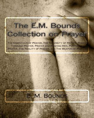 Könyv The E.M. Bounds Collection on Prayer: The Essentials of Prayer, The Necessity of Prayer, Power Through Prayer, Prayer and Praying Men, Purpose in Pray Edward M Bounds