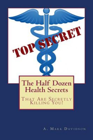 Carte The Half Dozen Health Secrets: That Are Secretly Killing You A Mark Davidson M S