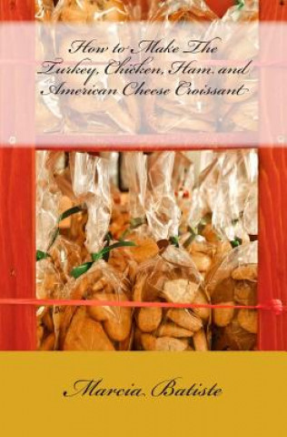 Книга How to Make The Turkey, Chicken, Ham and American Cheese Croissant Marcia Batiste Smith Wilson