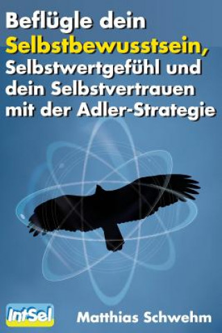 Kniha Beflügle dein Selbstbewusstsein, Selbstwertgefühl und dein Selbstvertrauen: mit der Adlerstrategie Matthias Schwehm