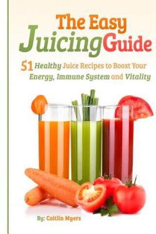 Könyv The Easy Juicing Guide: 51 Healthy Juice Recipes to Boost Your Energy, Immune System and Vitality Caitlin Myers