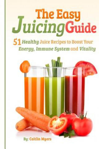 Książka The Easy Juicing Guide: 51 Healthy Juice Recipes to Boost Your Energy, Immune System and Vitality Caitlin Myers