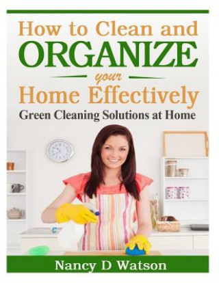 Könyv How to Clean and Organize Your Home Effectively: Green Cleaning Solutions at Home Nancy D Watson