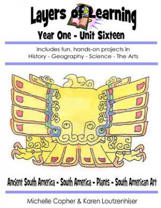 Kniha Layers of Learning Year One Unit Sixteen: Ancient South America, South America, Plants, South American Art Karen Loutzenhiser