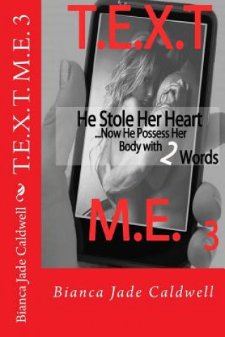 Kniha T.E.X.T. M.E. 3: He Stole Her Heart...Now He Possess Her Body With 2 Words Bianca Jade Caldwell