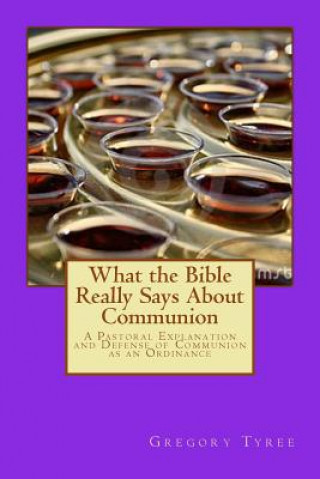 Carte What the Bible Really Says About Communion: A Pastoral Explanation and Defense of Communion as an Ordinance Gregory Tyree